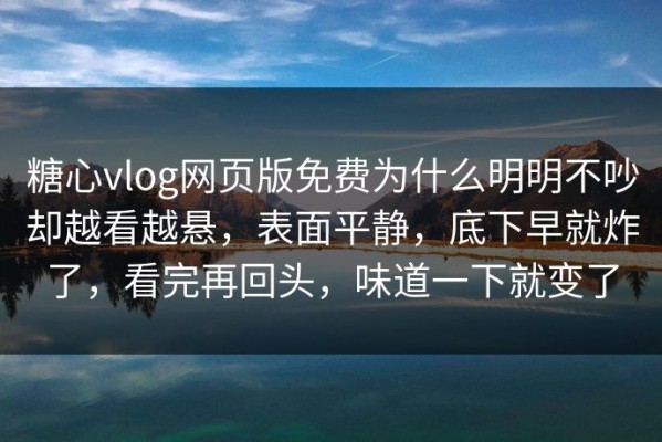 糖心vlog网页版免费为什么明明不吵却越看越悬，表面平静，底下早就炸了，看完再回头，味道一下就变了