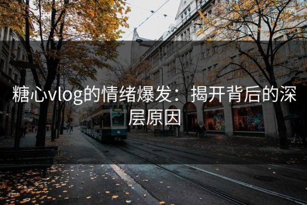 糖心vlog的情绪爆发：揭开背后的深层原因