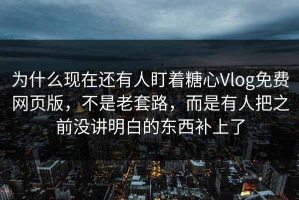 为什么现在还有人盯着糖心Vlog免费网页版，不是老套路，而是有人把之前没讲明白的东西补上了