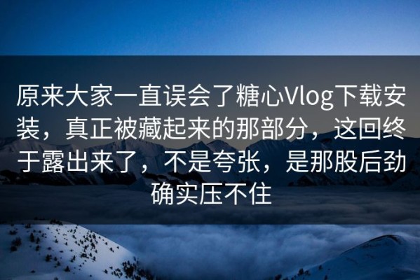 原来大家一直误会了糖心Vlog下载安装，真正被藏起来的那部分，这回终于露出来了，不是夸张，是那股后劲确实压不住