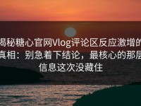 揭秘糖心官网Vlog评论区反应激增的真相：别急着下结论，最核心的那层信息这次没藏住