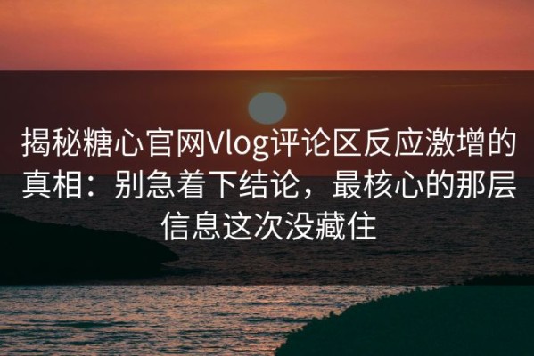 揭秘糖心官网Vlog评论区反应激增的真相：别急着下结论，最核心的那层信息这次没藏住