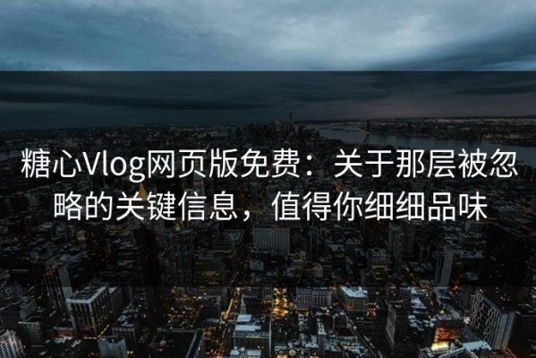 糖心Vlog网页版免费：关于那层被忽略的关键信息，值得你细细品味