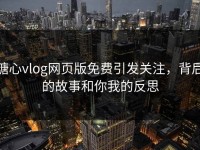糖心vlog网页版免费引发关注，背后的故事和你我的反思