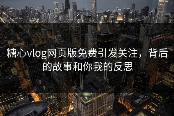糖心vlog网页版免费引发关注，背后的故事和你我的反思