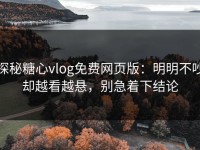 探秘糖心vlog免费网页版：明明不吵却越看越悬，别急着下结论