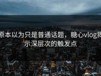 原本以为只是普通话题，糖心vlog揭示深层次的触发点