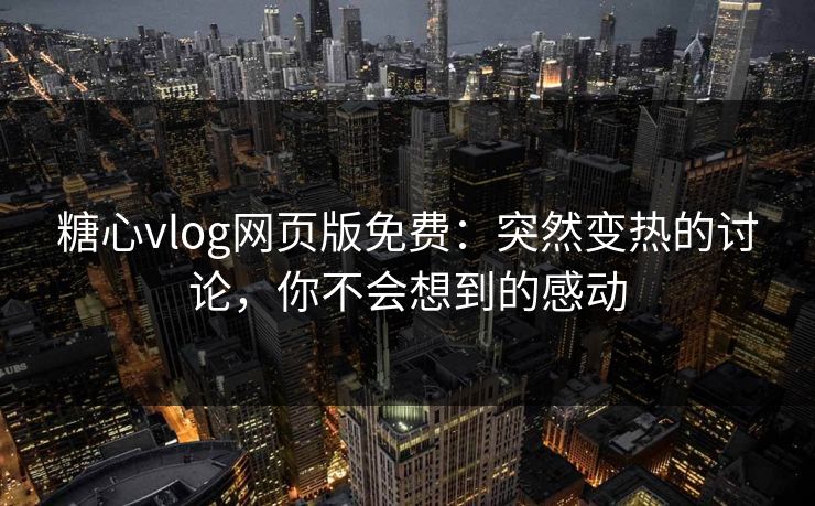 糖心vlog网页版免费：突然变热的讨论，你不会想到的感动