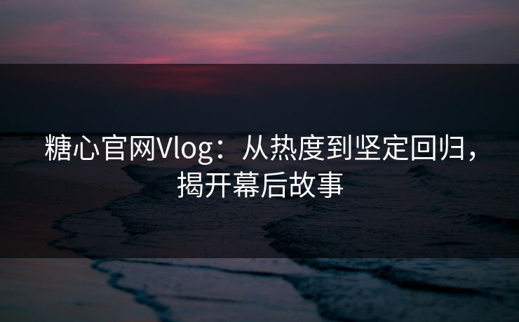 糖心官网Vlog：从热度到坚定回归，揭开幕后故事