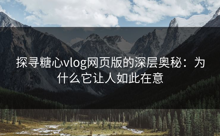 探寻糖心vlog网页版的深层奥秘：为什么它让人如此在意