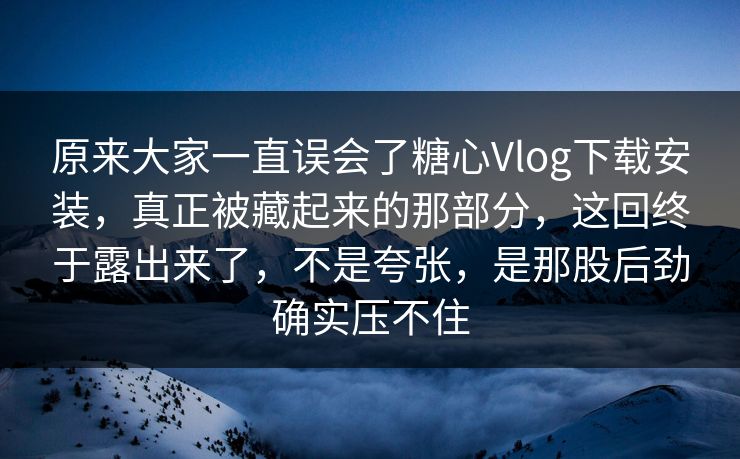 原来大家一直误会了糖心Vlog下载安装，真正被藏起来的那部分，这回终于露出来了，不是夸张，是那股后劲确实压不住