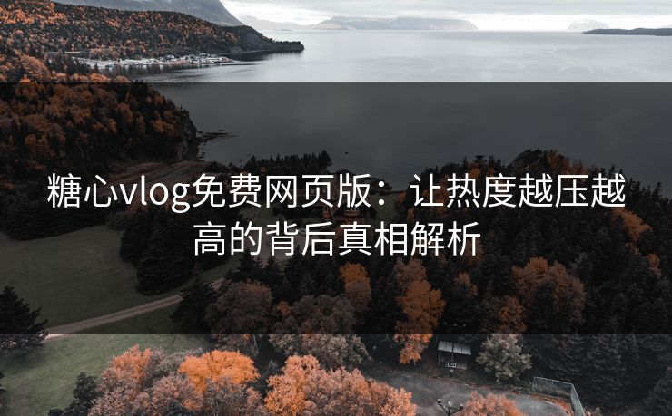 糖心vlog免费网页版：让热度越压越高的背后真相解析
