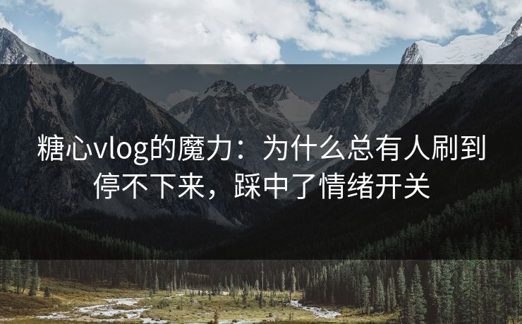 糖心vlog的魔力：为什么总有人刷到停不下来，踩中了情绪开关
