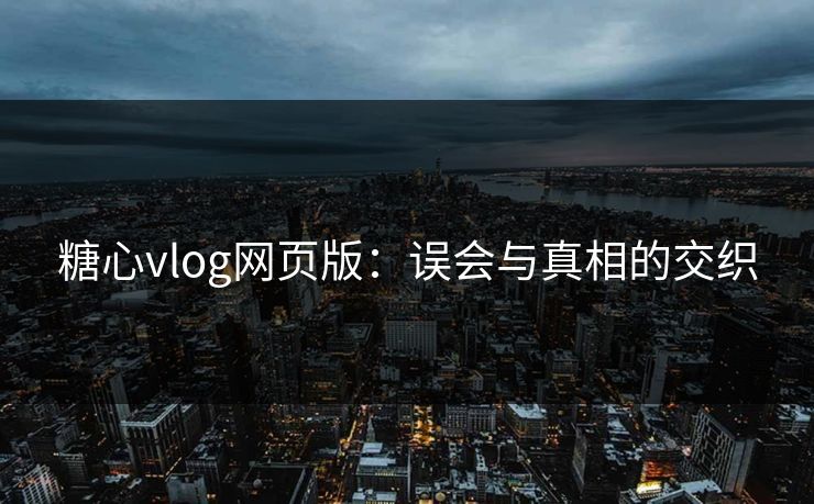 糖心vlog网页版:误会与真相的交织 糖心vlog网页版:误会与真相的交织