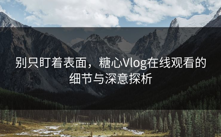 别只盯着表面，糖心Vlog在线观看的细节与深意探析
