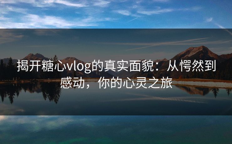 揭开糖心vlog的真实面貌：从愕然到感动，你的心灵之旅