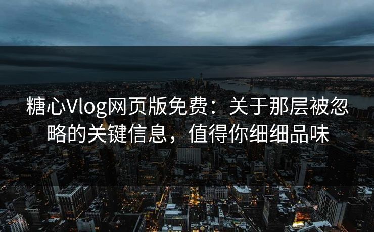糖心Vlog网页版免费：关于那层被忽略的关键信息，值得你细细品味