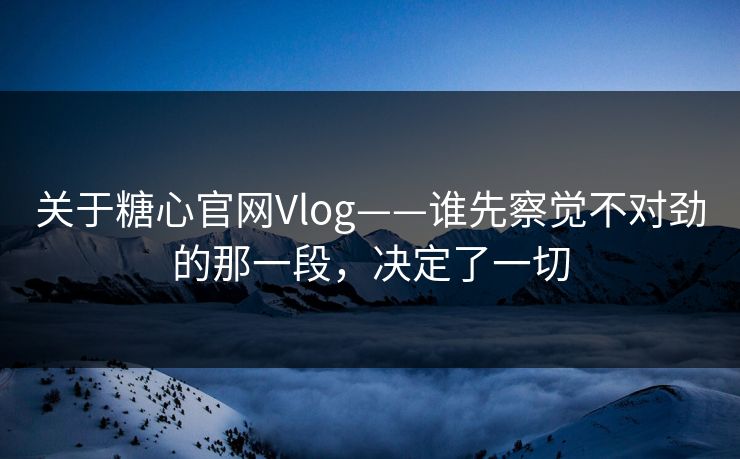 关于糖心官网Vlog——谁先察觉不对劲的那一段，决定了一切