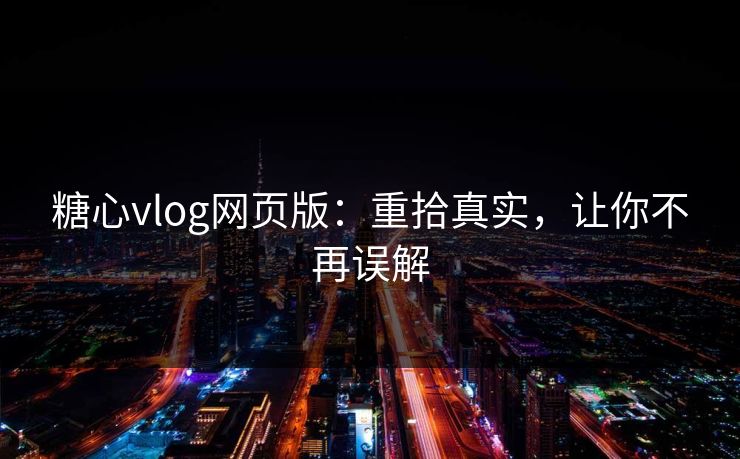糖心vlog网页版:重拾真实,让你不再误解 糖心vlog网页版:重拾真实,让你不再误解