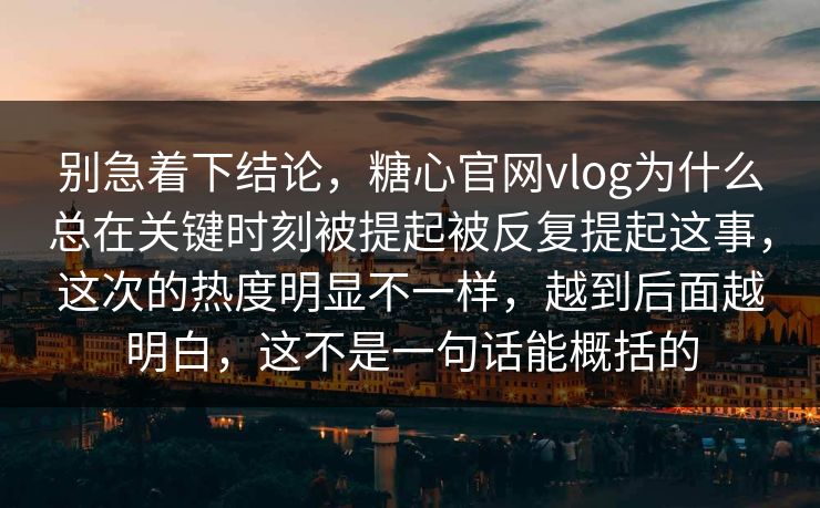 别急着下结论，糖心官网vlog为什么总在关键时刻被提起被反复提起这事，这次的热度明显不一样，越到后面越明白，这不是一句话能概括的