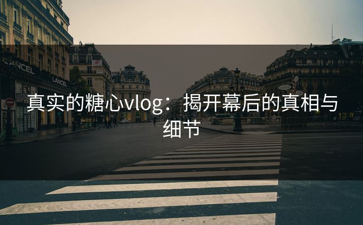 真实的糖心vlog：揭开幕后的真相与细节