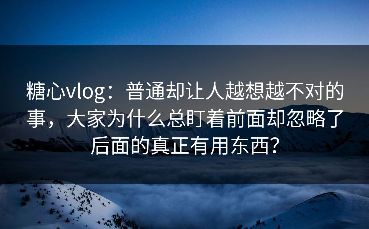 糖心vlog:普通却让人越想越不对的事,大家为什么总盯着前面却忽略了后面的真正有用东西? 糖心vlog:普通却让人越想越不对的事,大家为什么总盯着前面却忽略了后面的真正有用东西?
