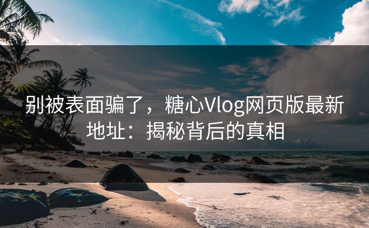 别被表面骗了，糖心Vlog网页版最新地址：揭秘背后的真相