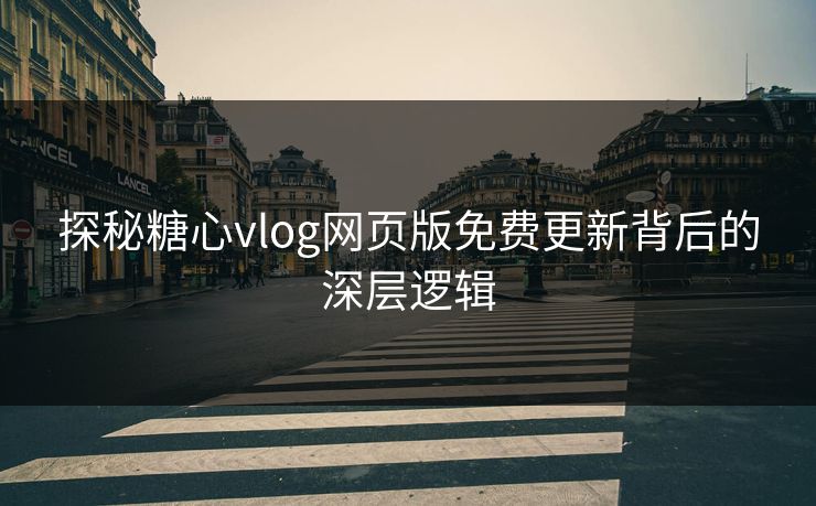 探秘糖心vlog网页版免费更新背后的深层逻辑