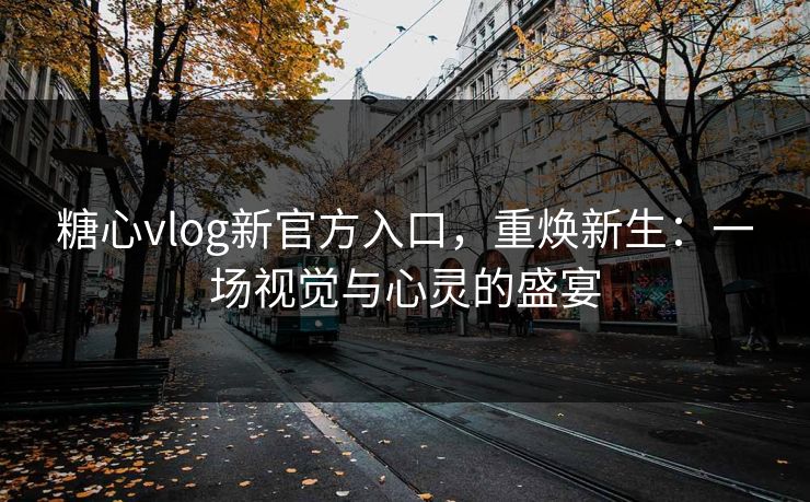 糖心vlog新官方入口，重焕新生：一场视觉与心灵的盛宴
