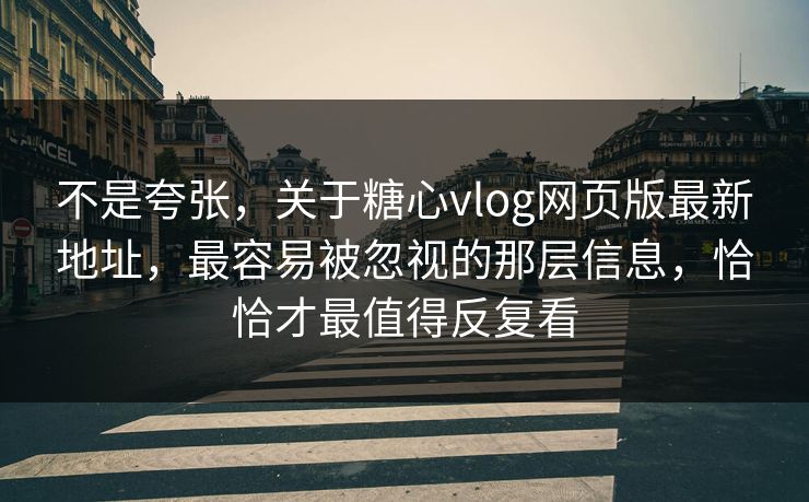 不是夸张，关于糖心vlog网页版最新地址，最容易被忽视的那层信息，恰恰才最值得反复看