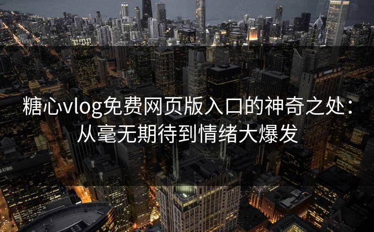 糖心vlog免费网页版入口的神奇之处：从毫无期待到情绪大爆发