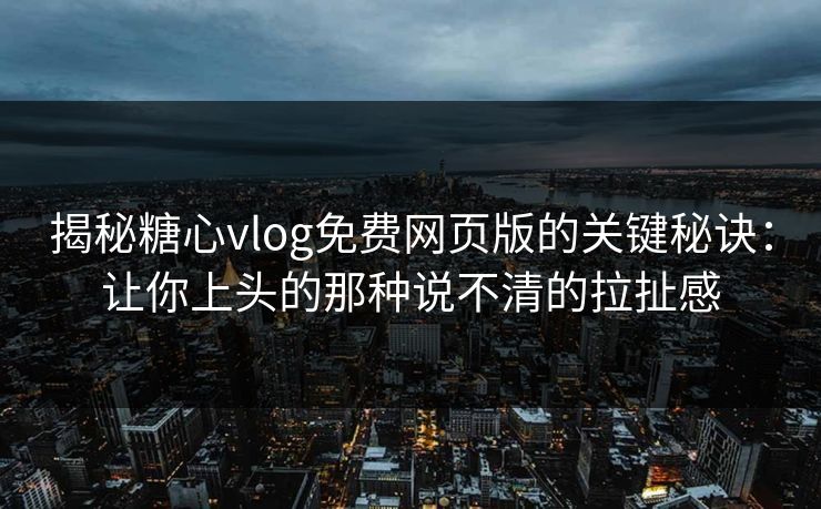 揭秘糖心vlog免费网页版的关键秘诀：让你上头的那种说不清的拉扯感