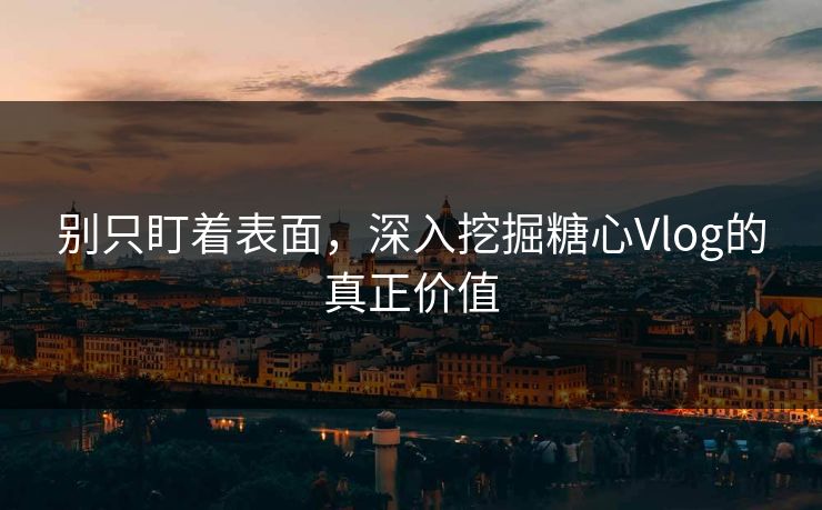 别只盯着表面，深入挖掘糖心Vlog的真正价值