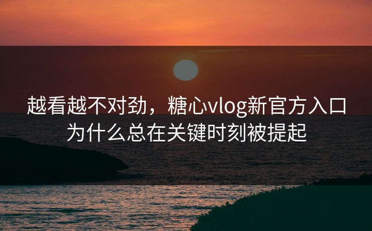 越看越不对劲，糖心vlog新官方入口为什么总在关键时刻被提起