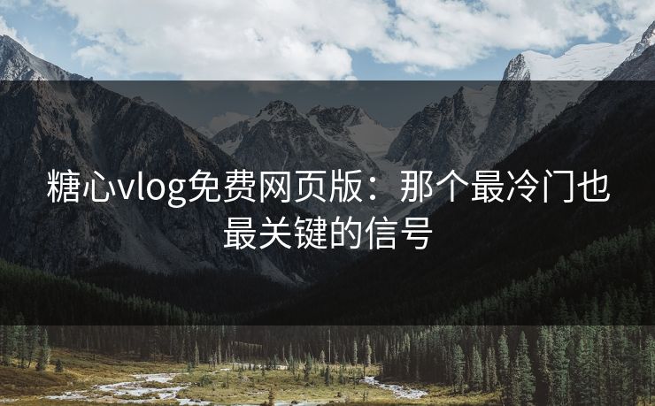 糖心vlog免费网页版：那个最冷门也最关键的信号