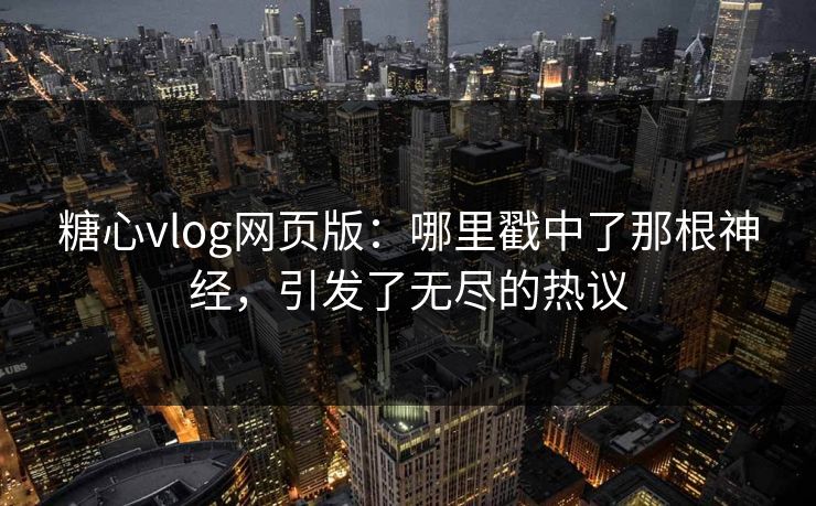 糖心vlog网页版：哪里戳中了那根神经，引发了无尽的热议