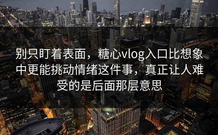 别只盯着表面，糖心vlog入口比想象中更能挑动情绪这件事，真正让人难受的是后面那层意思