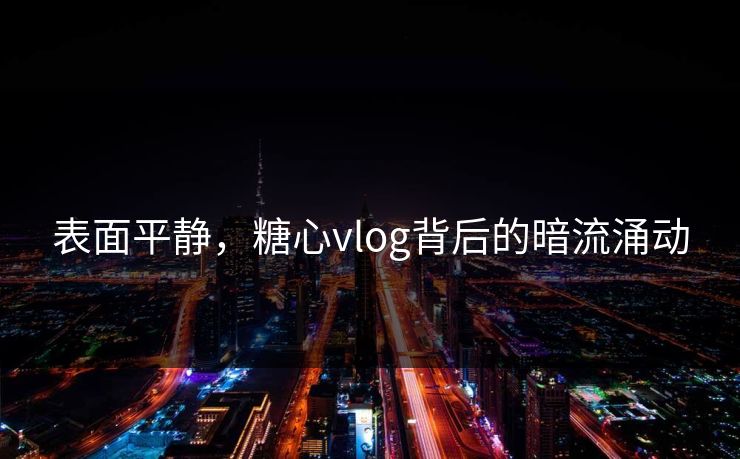 表面平静，糖心vlog背后的暗流涌动