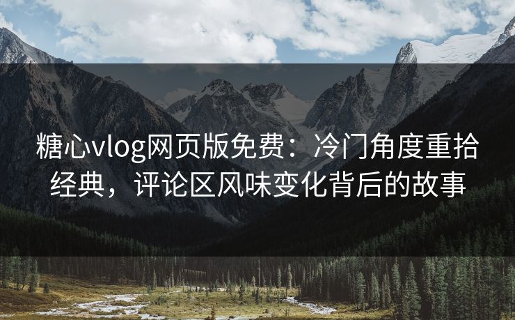 糖心vlog网页版免费:冷门角度重拾经典,评论区风味变化背后的故事 糖心vlog网页版免费:冷门角度重拾经典,评论区风味变化背后的故事