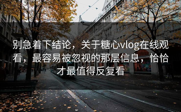 别急着下结论，关于糖心vlog在线观看，最容易被忽视的那层信息，恰恰才最值得反复看