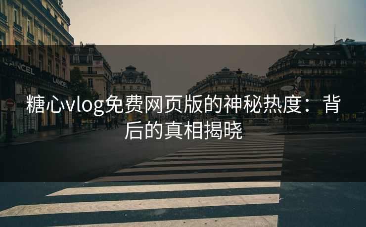 糖心vlog免费网页版的神秘热度：背后的真相揭晓