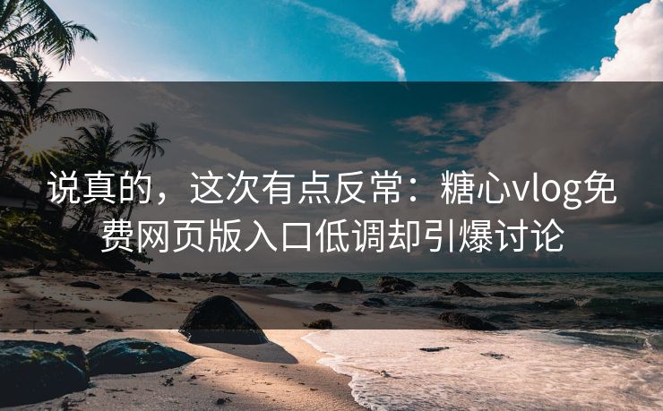 说真的，这次有点反常：糖心vlog免费网页版入口低调却引爆讨论