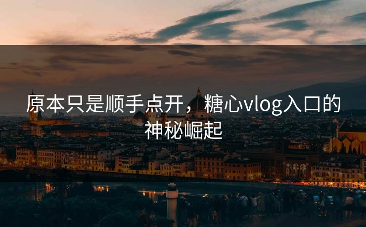 原本只是顺手点开，糖心vlog入口的神秘崛起