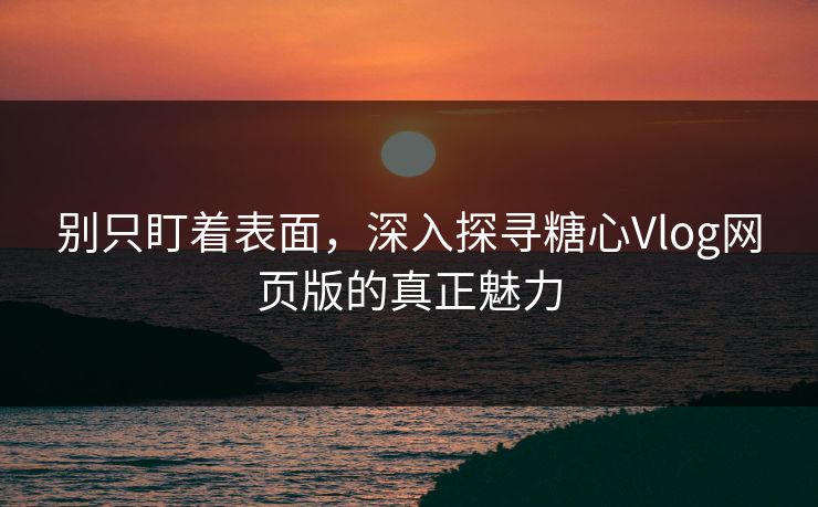 别只盯着表面，深入探寻糖心Vlog网页版的真正魅力