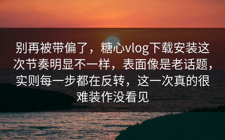 别再被带偏了,糖心vlog下载安装这次节奏明显不一样,表面像是老话题,实则每一步都在反转,这一次真的很难装作没看见 别再被带偏了,糖心vlog下载安装这次节奏明显不一样,表面像是老话题,实则每一步都在反转,这一次真的很难装作没看见
