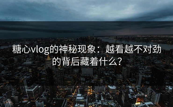 糖心vlog的神秘现象：越看越不对劲的背后藏着什么？