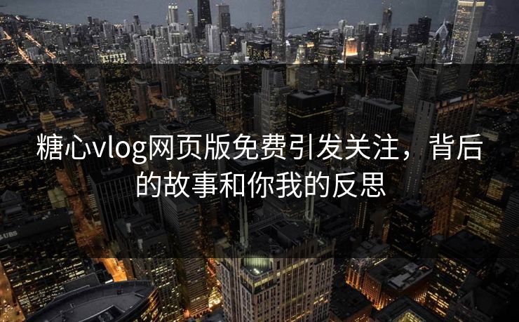 糖心vlog网页版免费引发关注，背后的故事和你我的反思