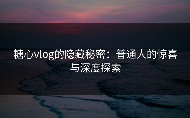 糖心vlog的隐藏秘密：普通人的惊喜与深度探索