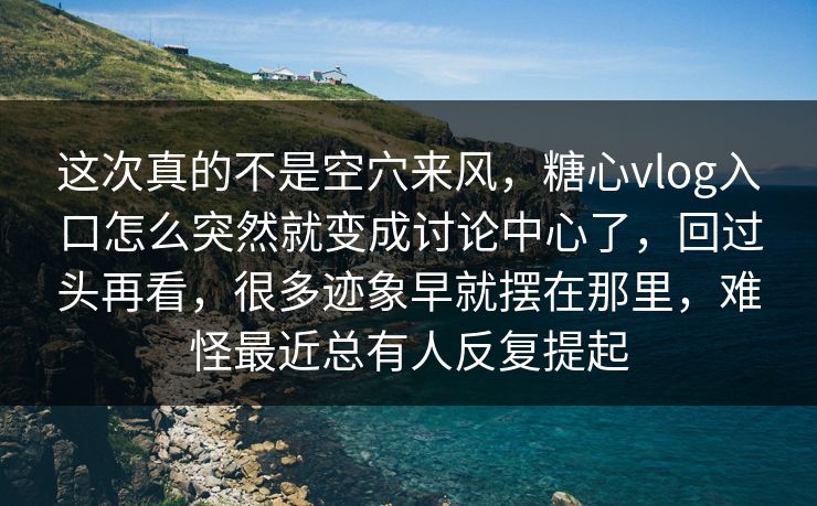 这次真的不是空穴来风，糖心vlog入口怎么突然就变成讨论中心了，回过头再看，很多迹象早就摆在那里，难怪最近总有人反复提起