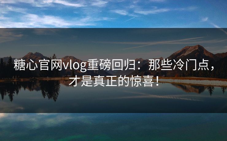 糖心官网vlog重磅回归：那些冷门点，才是真正的惊喜！